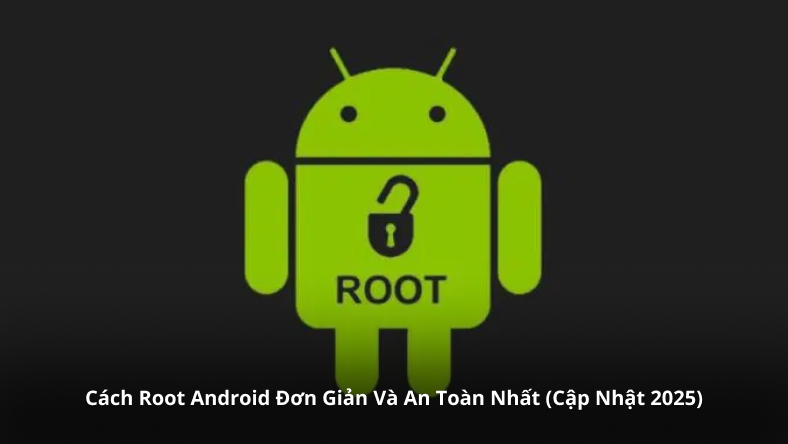 Cách Root Android Đơn Giản Và An Toàn Nhất (Cập Nhật 2025)
