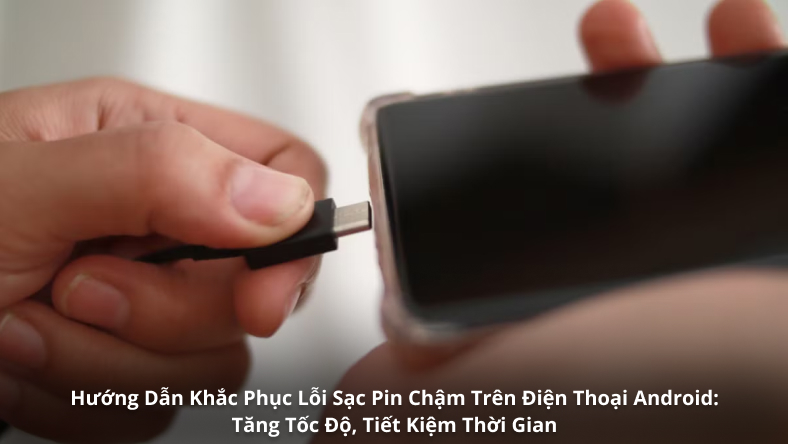 Hướng Dẫn Khắc Phục Lỗi Sạc Pin Chậm Trên Điện Thoại Android: Tăng Tốc Độ, Tiết Kiệm Thời Gian