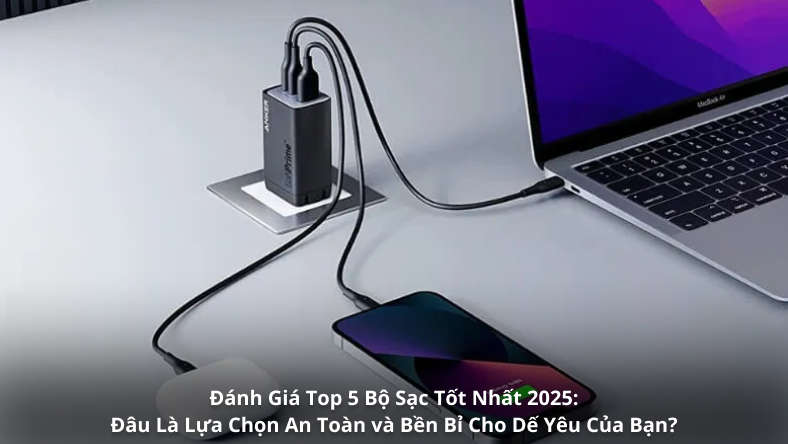 Đánh Giá Top 5 Bộ Sạc Tốt Nhất 2025: Đâu Là Lựa Chọn An Toàn và Bền Bỉ Cho Dế Yêu Của Bạn?