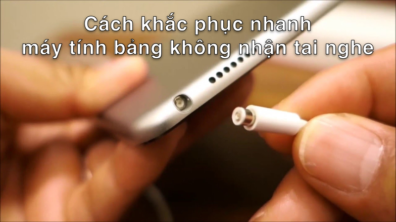 Cách khắc phục nhanh máy tính bảng không nhận tai nghe