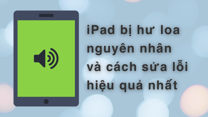 iPad bị hư loa - Nguyên nhân và cách sửa lỗi iPad bị hư loa hiệu quả nhất