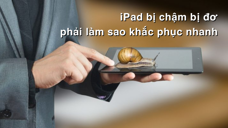 iPad bị chậm bị đơ phải làm sao khắc phục nhanh