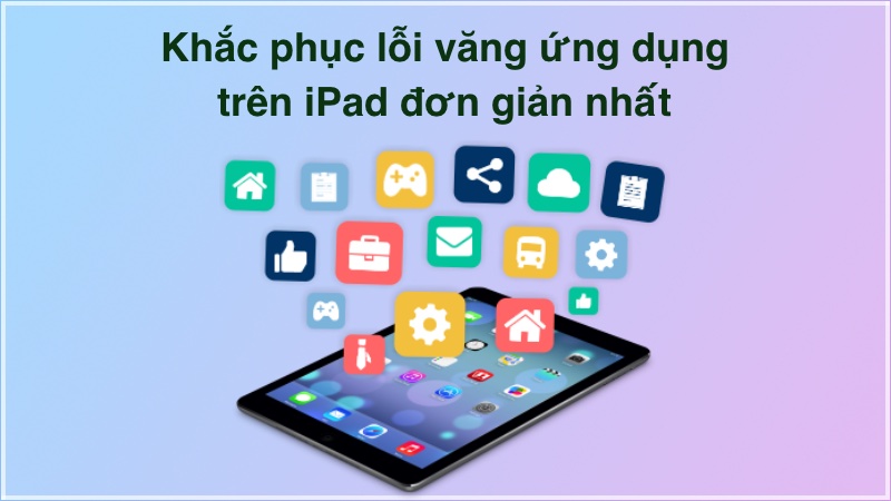 Khắc phục lỗi văng ứng dụng trên iPad đơn giản nhất