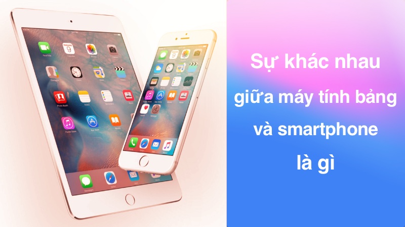 Sự khác nhau giữa máy tính bảng và smartphone là gì?