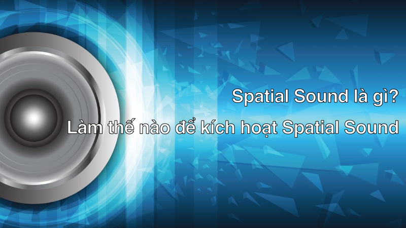 Spatial Sound là gì? Làm thế nào để kích hoạt Spatial Sound