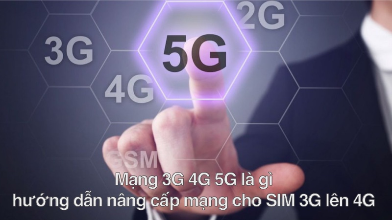 Mạng 3G 4G 5G là gì? Hướng dẫn nâng cấp mạng cho Sim 3G lên 4G