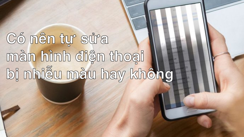 Có nên tự sửa màn hình điện thoại bị nhiễu màu hay không?