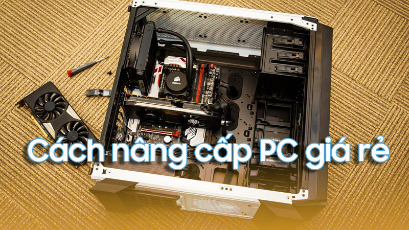 Những cách nâng cấp PC giá rẻ bạn không nên bỏ qua