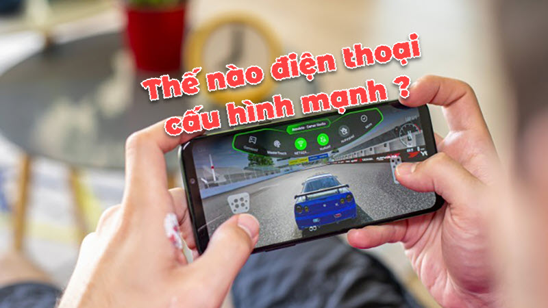 Giải đáp thắc mắc: “Cấu hình điện thoại như thế nào là mạnh?”
