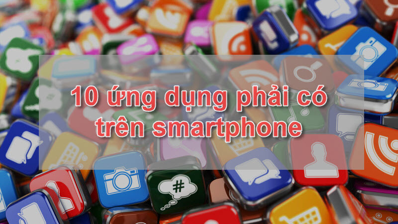 Tổng hợp 10 ứng dụng phải có trên smartphone mà bạn không nên bỏ qua