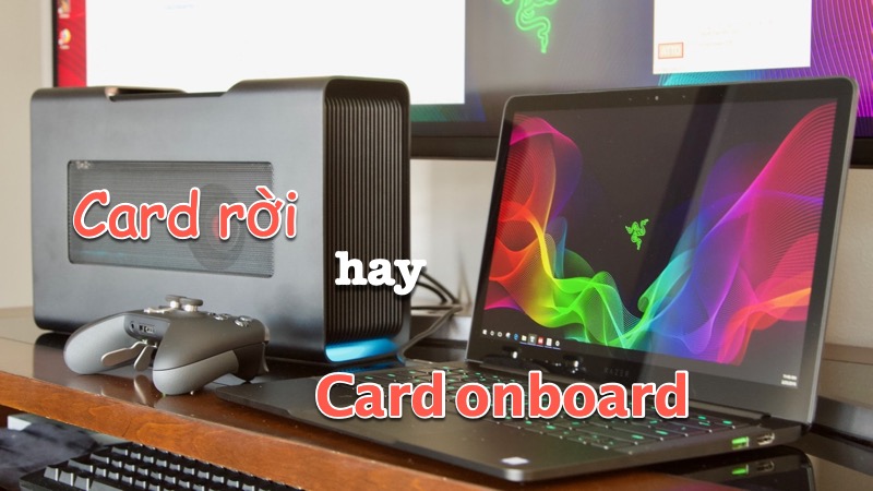 Nên dùng Card rời hay Card Onboard? Ưu, nhược điểm của mỗi loại