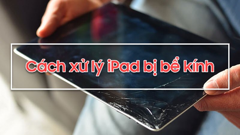 Cách xử lý màn hình iPad bị bể kính đơn giản và hiệu quả