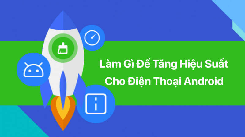 Làm gì để tăng hiệu suất cho điện thoại Android