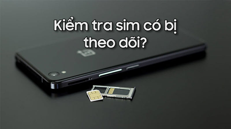 Cách kiểm tra sim điện thoại bị theo dõi để kịp thời xử lý