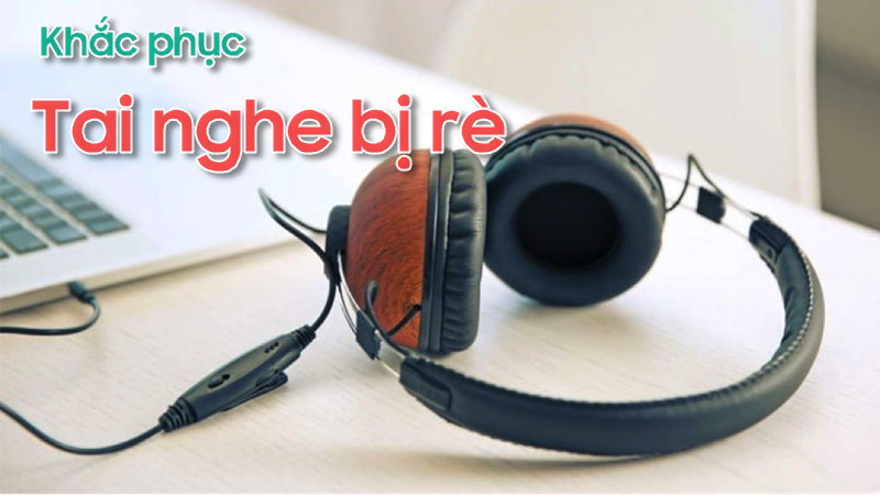 Cách khắc phục hiện tượng tai nghe bị rè