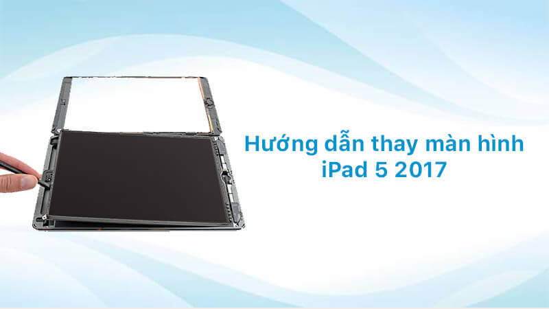 Hướng dẫn thay màn hình iPad 5 (2017)