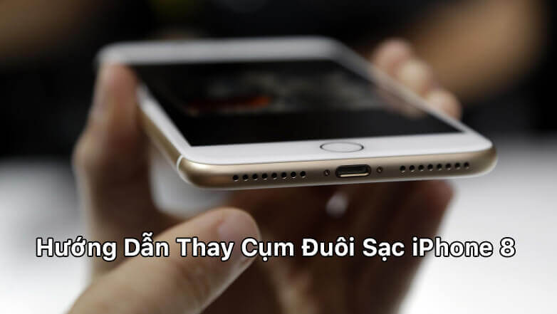Hướng dẫn thay cụm đuôi sạc iPhone 8