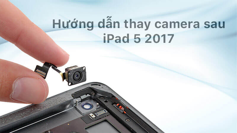 Hướng dẫn thay camera sau iPad 5 (2017)