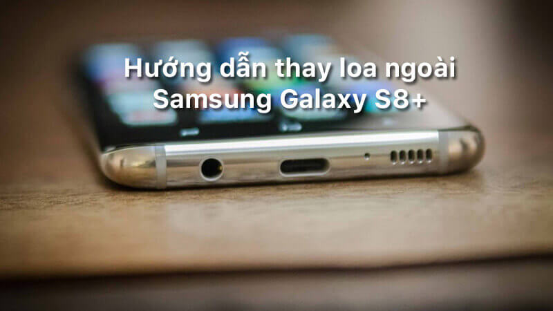 Hướng dẫn thay loa ngoài Samsung Galaxy S8+