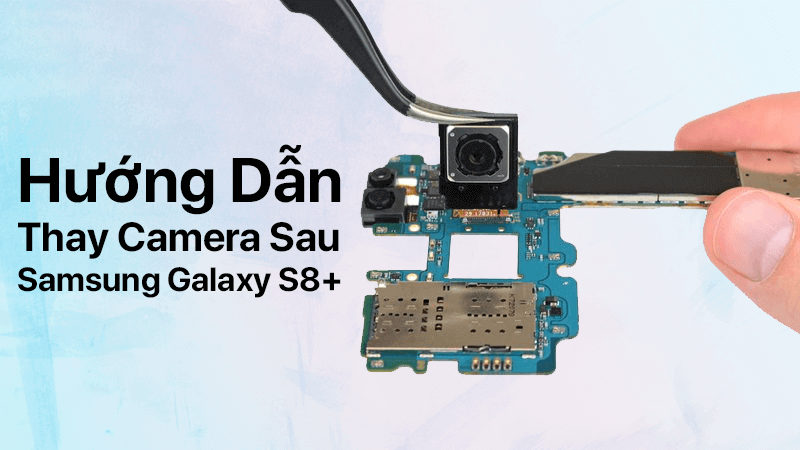 Hướng dẫn thay camera sau Samsung Galaxy S8+