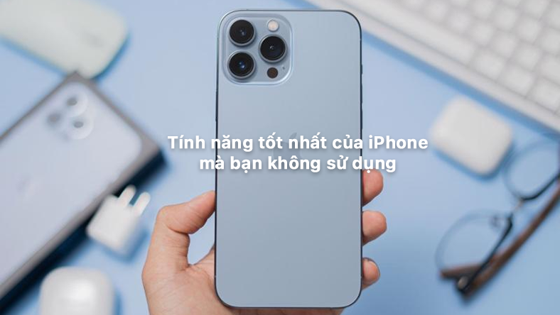 Tính năng tốt nhất của iPhone mà bạn không sử dụng