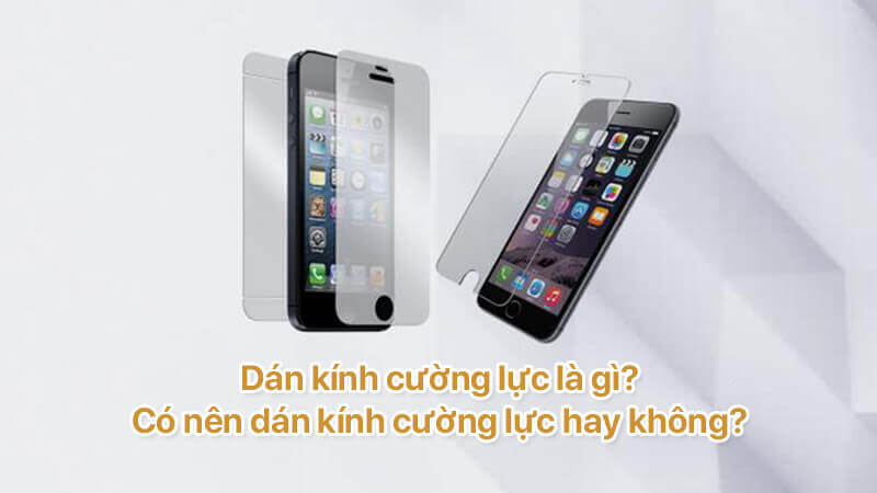 Dán kính cường lực là gì, có nên dán kính cường lực hay không