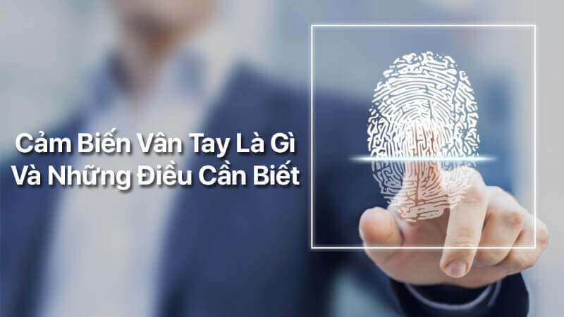 Cảm biến vân tay là gì và những điều cần biết